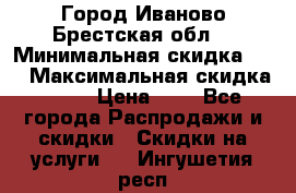 Город Иваново Брестская обл. › Минимальная скидка ­ 2 › Максимальная скидка ­ 17 › Цена ­ 5 - Все города Распродажи и скидки » Скидки на услуги   . Ингушетия респ.